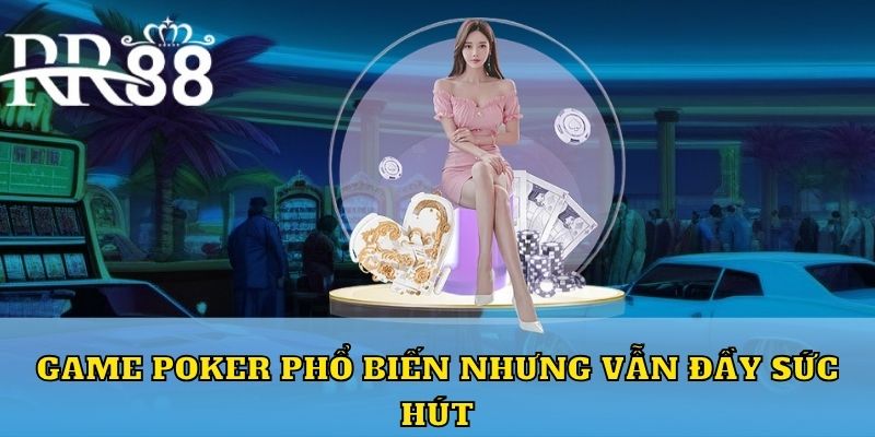 Game Poker phổ biến nhưng vẫn đầy sức hút