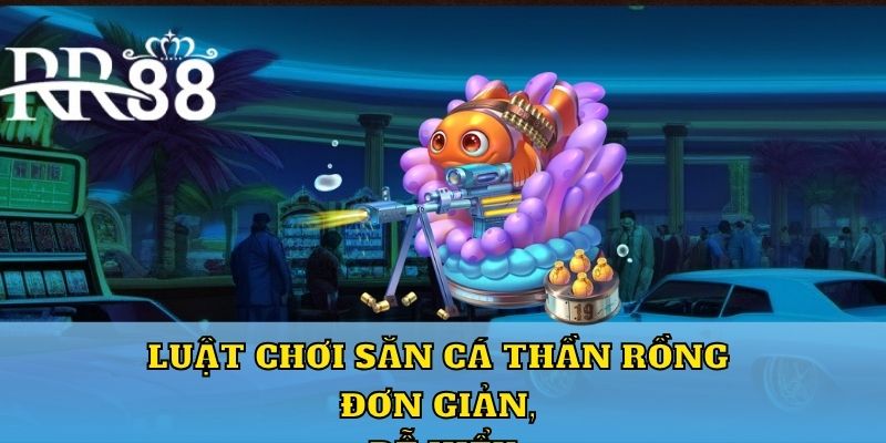 Luật chơi Săn Cá Thần Rồng đơn giản, dễ hiểu