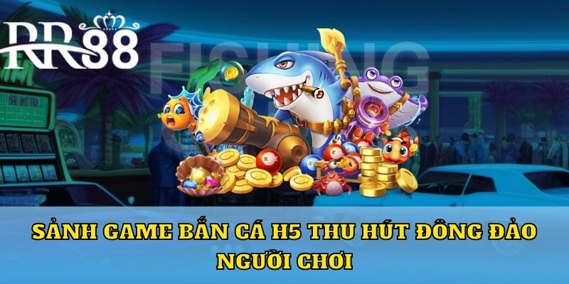 Sảnh game bắn cá H5 thu hút đông đảo người chơi